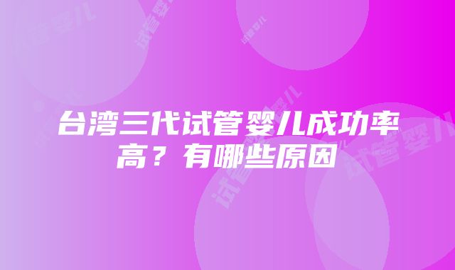 台湾三代试管婴儿成功率高？有哪些原因