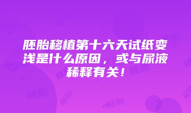 胚胎移植第十六天试纸变浅是什么原因，或与尿液稀释有关！