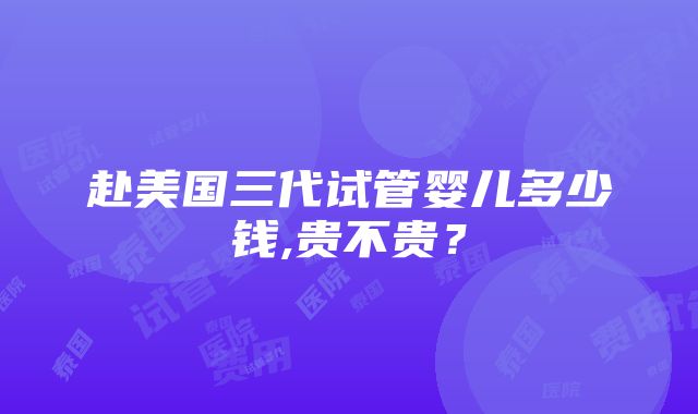 赴美国三代试管婴儿多少钱,贵不贵？