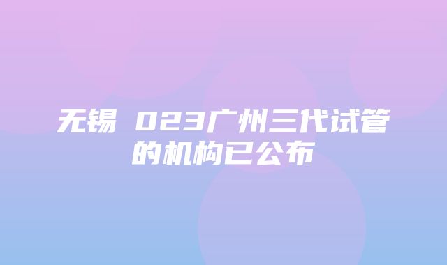 无锡偲023广州三代试管的机构已公布