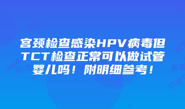 宫颈检查感染HPV病毒但TCT检查正常可以做试管婴儿吗！附明细参考！