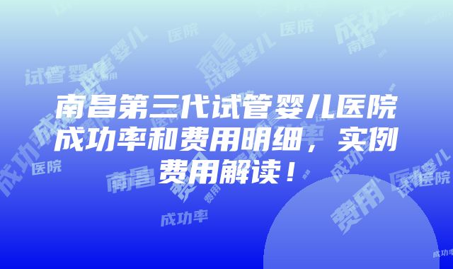 南昌第三代试管婴儿医院成功率和费用明细，实例费用解读！