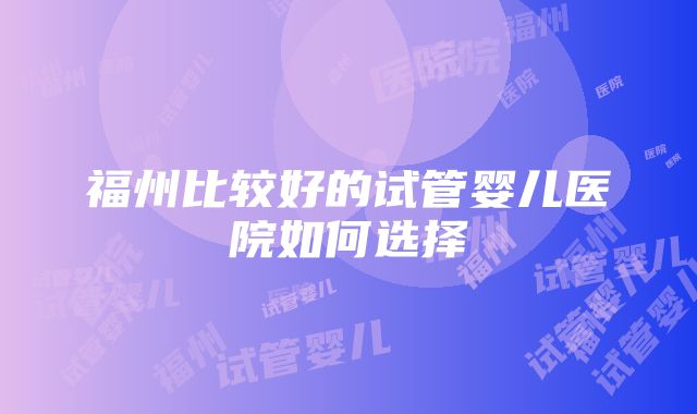 福州比较好的试管婴儿医院如何选择