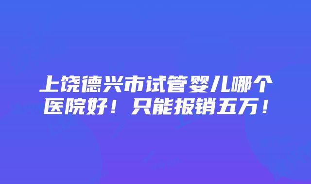 上饶德兴市试管婴儿哪个医院好！只能报销五万！