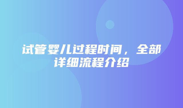 试管婴儿过程时间，全部详细流程介绍