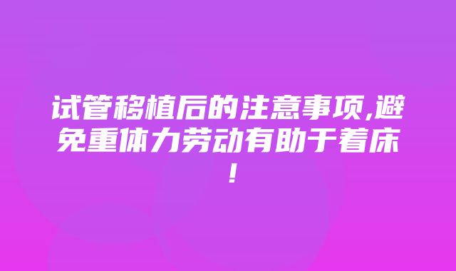 试管移植后的注意事项,避免重体力劳动有助于着床！