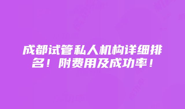 成都试管私人机构详细排名！附费用及成功率！