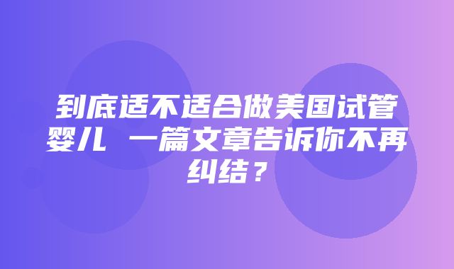 到底适不适合做美国试管婴儿 一篇文章告诉你不再纠结？