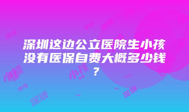 深圳这边公立医院生小孩没有医保自费大概多少钱？