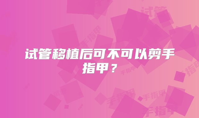 试管移植后可不可以剪手指甲？