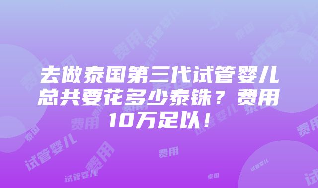 去做泰国第三代试管婴儿总共要花多少泰铢？费用10万足以！