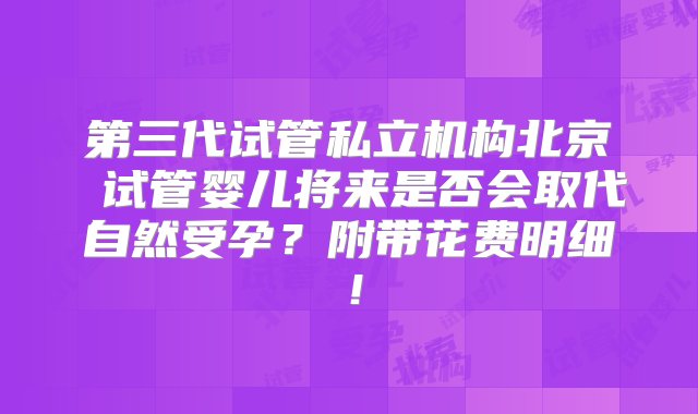 第三代试管私立机构北京 试管婴儿将来是否会取代自然受孕？附带花费明细！