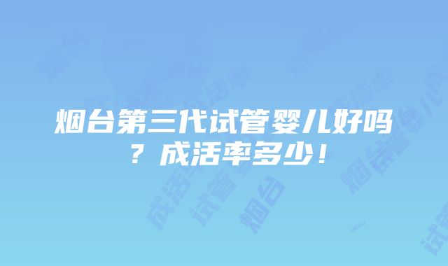 烟台第三代试管婴儿好吗？成活率多少！