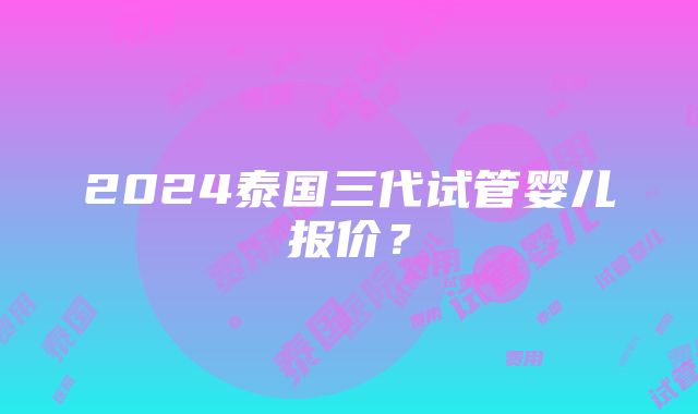 2024泰国三代试管婴儿报价？