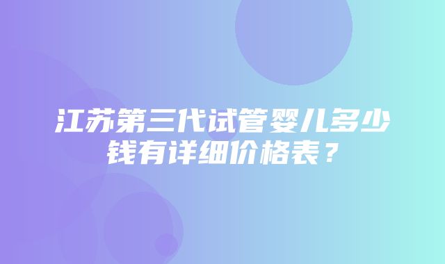 江苏第三代试管婴儿多少钱有详细价格表？