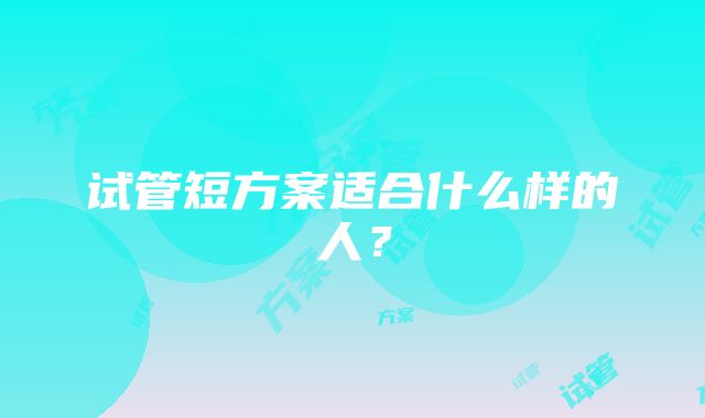 试管短方案适合什么样的人？