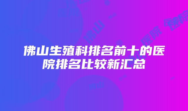 佛山生殖科排名前十的医院排名比较新汇总