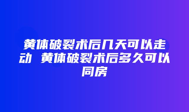 黄体破裂术后几天可以走动 黄体破裂术后多久可以同房