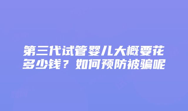 第三代试管婴儿大概要花多少钱？如何预防被骗呢