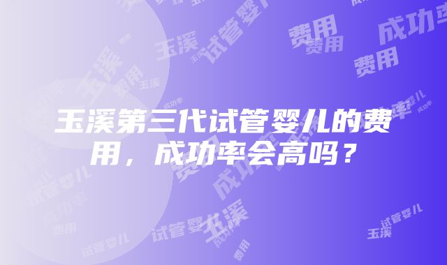 玉溪第三代试管婴儿的费用，成功率会高吗？