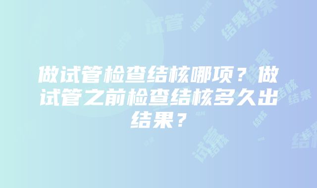 做试管检查结核哪项？做试管之前检查结核多久出结果？