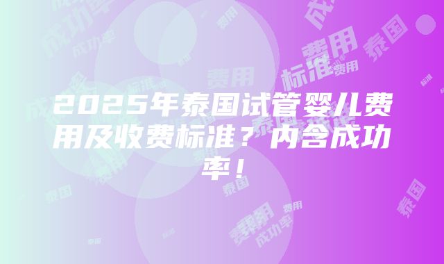 2025年泰国试管婴儿费用及收费标准？内含成功率！