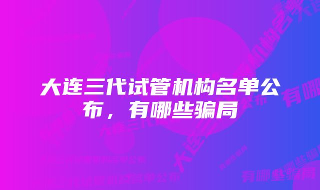 大连三代试管机构名单公布，有哪些骗局