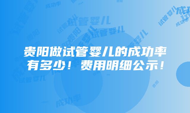 贵阳做试管婴儿的成功率有多少！费用明细公示！