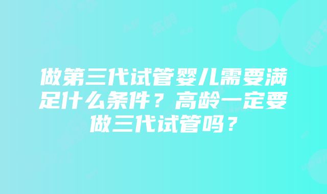 做第三代试管婴儿需要满足什么条件？高龄一定要做三代试管吗？