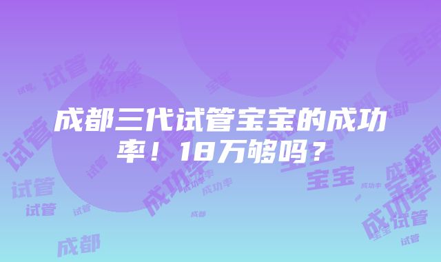 成都三代试管宝宝的成功率！18万够吗？