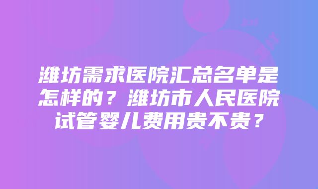 潍坊需求医院汇总名单是怎样的？潍坊市人民医院试管婴儿费用贵不贵？