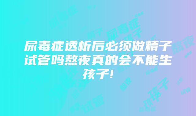 尿毒症透析后必须做精子试管吗熬夜真的会不能生孩子!