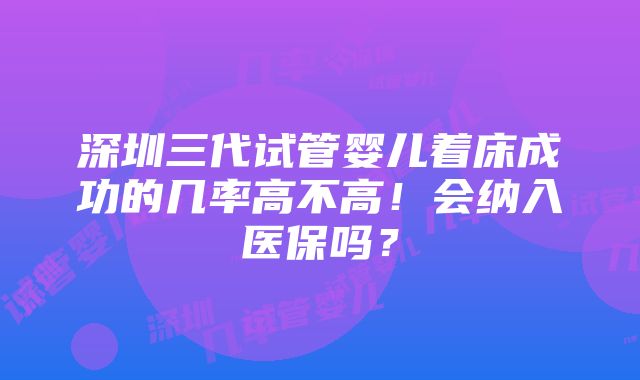 深圳三代试管婴儿着床成功的几率高不高！会纳入医保吗？