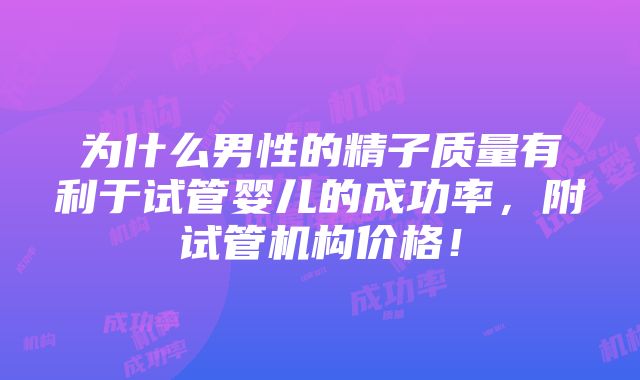 为什么男性的精子质量有利于试管婴儿的成功率，附试管机构价格！