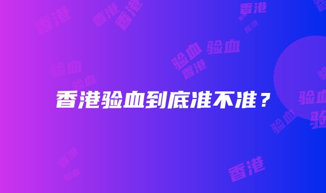 香港验血到底准不准？