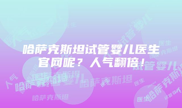 哈萨克斯坦试管婴儿医生官网呢？人气翻倍！