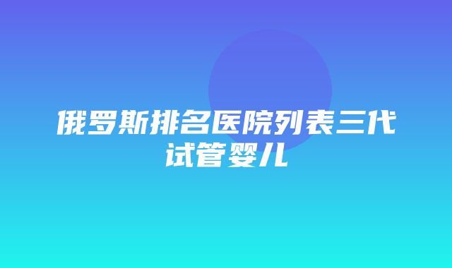 俄罗斯排名医院列表三代试管婴儿