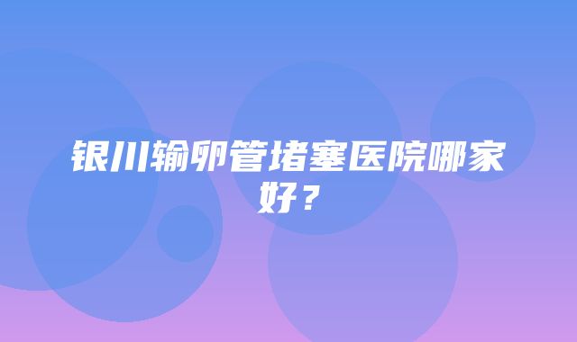 银川输卵管堵塞医院哪家好？