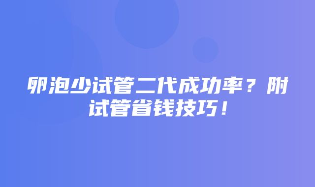 卵泡少试管二代成功率？附试管省钱技巧！