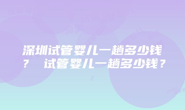 深圳试管婴儿一趟多少钱？ 试管婴儿一趟多少钱？