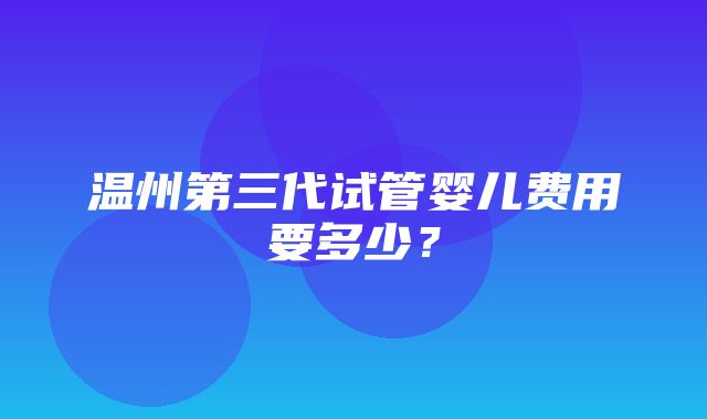 温州第三代试管婴儿费用要多少？