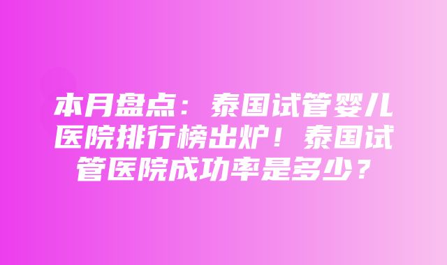 本月盘点：泰国试管婴儿医院排行榜出炉！泰国试管医院成功率是多少？