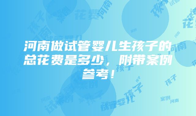 河南做试管婴儿生孩子的总花费是多少，附带案例参考！