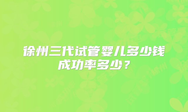 徐州三代试管婴儿多少钱成功率多少？