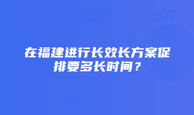 在福建进行长效长方案促排要多长时间？