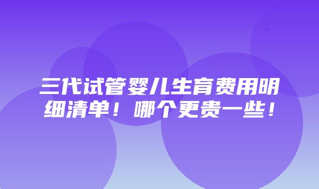 三代试管婴儿生育费用明细清单！哪个更贵一些！