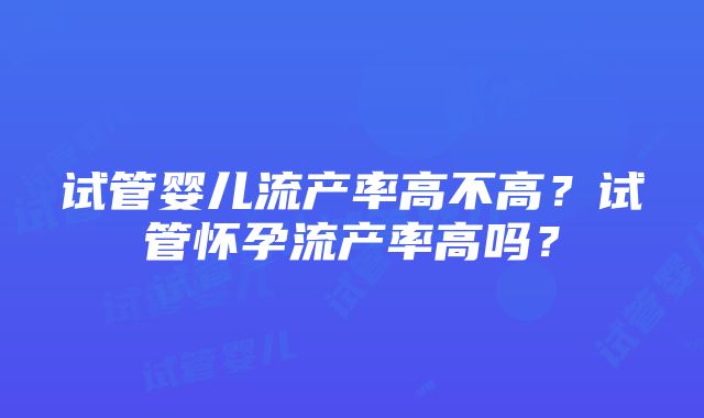 试管婴儿流产率高不高？试管怀孕流产率高吗？