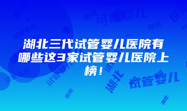 湖北三代试管婴儿医院有哪些这3家试管婴儿医院上榜！