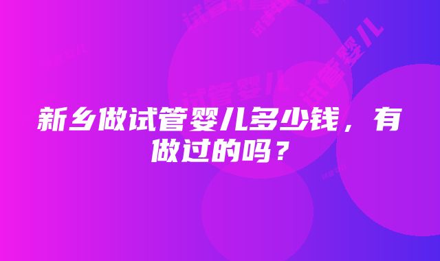 新乡做试管婴儿多少钱，有做过的吗？