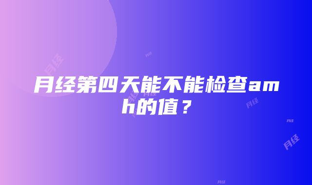 月经第四天能不能检查amh的值？